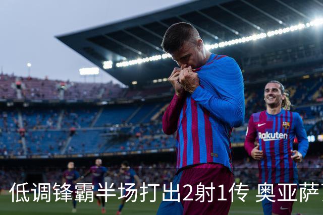 低调锋霸半场打出2射1传 奥亚萨瓦尔西班牙锋线新答案