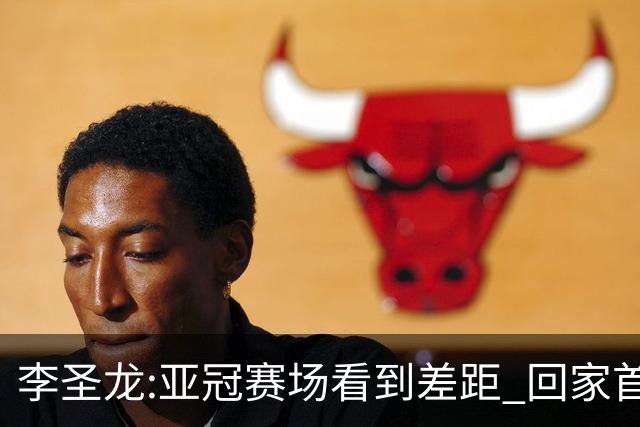 李圣龙:亚冠赛场看到差距 回家首件事陪太太和儿子